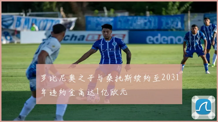 罗比尼奥之子与桑托斯续约至2031年违约金高达1亿欧元