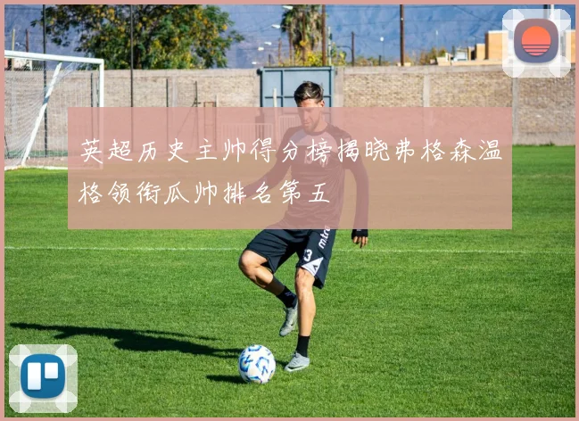 英超历史主帅得分榜揭晓弗格森温格领衔瓜帅排名第五